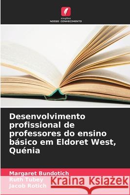 Desenvolvimento profissional de professores do ensino básico em Eldoret West, Quénia Bundotich, Margaret, Tubey, Ruth, Rotich, Jacob 9786209069864