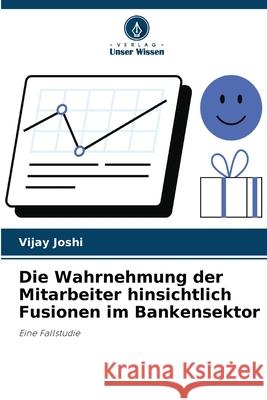 Die Wahrnehmung der Mitarbeiter hinsichtlich Fusionen im Bankensektor Vijay Joshi 9786209076435