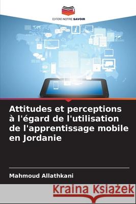 Attitudes et perceptions ? l'?gard de l'utilisation de l'apprentissage mobile en Jordanie Mahmoud Allathkani 9786209082474