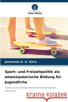 Sport- und Freizeitpolitik als emanzipatorische Bildung für Jugendliche A. A. Silva, Jamerson 9786209083303 Verlag Unser Wissen