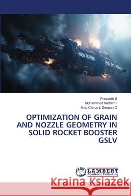 OPTIMIZATION OF GRAIN AND NOZZLE GEOMETRY IN SOLID ROCKET BOOSTER GSLV S, Prasanth, I, Mohammed Nadhim, Deepan C, Anto Cletus L 9786209083624 LAP Lambert Academic Publishing