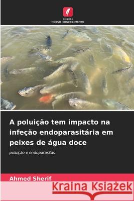A poluição tem impacto na infeção endoparasitária em peixes de água doce Sherif, Ahmed 9786209084218