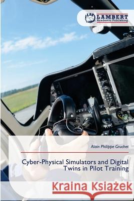 Cyber-Physical Simulators and Digital Twins in Pilot Training Gruchet, Alain Philippe 9786209084935 LAP Lambert Academic Publishing
