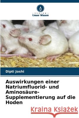 Auswirkungen einer Natriumfluorid- und Aminosäure-Supplementierung auf die Hoden Joshi, Dipti 9786209086076