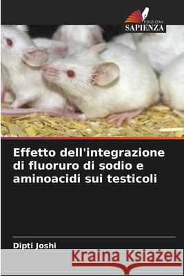 Effetto dell'integrazione di fluoruro di sodio e aminoacidi sui testicoli Joshi, Dipti 9786209086083