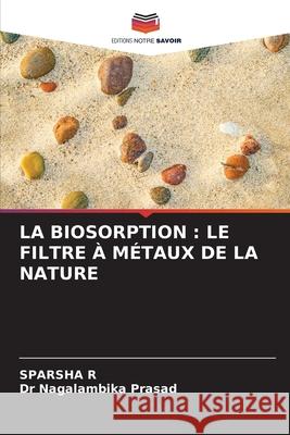 LA BIOSORPTION : LE FILTRE À MÉTAUX DE LA NATURE R, SPARSHA, Prasad, Dr Nagalambika 9786209088537