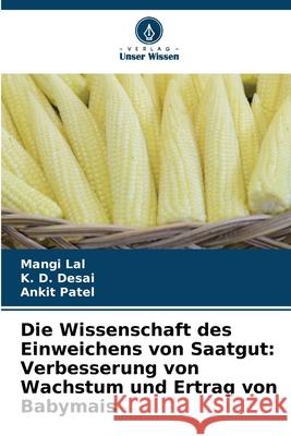 Die Wissenschaft des Einweichens von Saatgut: Verbesserung von Wachstum und Ertrag von Babymais Lal, Mangi, Desai, K. D., Patel, Ankit 9786209088797