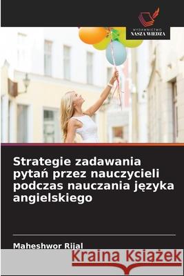 Strategie zadawania pytan przez nauczycieli podczas nauczania jezyka angielskiego Rijal, Maheshwor 9786209095269 Wydawnictwo Nasza Wiedza
