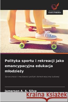 Polityka sportu i rekreacji jako emancypacyjna edukacja mlodziezy A. A. Silva, Jamerson 9786209096105 Wydawnictwo Nasza Wiedza