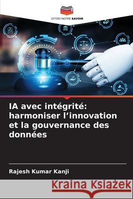 IA avec int?grit?: harmoniser l'innovation et la gouvernance des donn?es Rajesh Kumar Kanji 9786209096952
