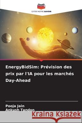 EnergyBidSim: Pr?vision des prix par l'IA pour les march?s Day-Ahead Pooja Jain Ankush Tandon 9786209098345