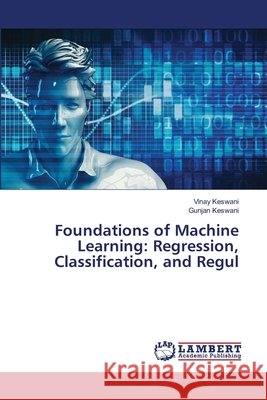 Foundations of Machine Learning: Regression, Classification, and Regul Keswani, Vinay, Keswani, Gunjan 9786209102981