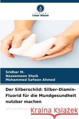 Der Silberschild: Silber-Diamin-Fluorid für die Mundgesundheit nutzbar machen M., Sridhar, Shaik, Naseemoon, Ahmed, Mohammed Safwan 9786209104398