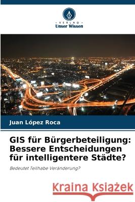 GIS für Bürgerbeteiligung: Bessere Entscheidungen für intelligentere Städte? López Roca, Juan 9786209107863