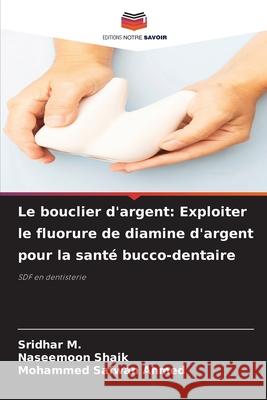 Le bouclier d'argent: Exploiter le fluorure de diamine d'argent pour la santé bucco-dentaire M., Sridhar, Shaik, Naseemoon, Ahmed, Mohammed Safwan 9786209109522