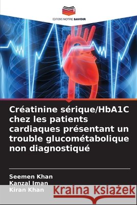 Créatinine sérique/HbA1C chez les patients cardiaques présentant un trouble glucométabolique non diagnostiqué Khan, Seemen, Iman, Kanzal, Khan, Kiran 9786209111051 Editions Notre Savoir