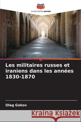 Les militaires russes et iraniens dans les années 1830-1870 Gokov, Oleg 9786209114915 Editions Notre Savoir