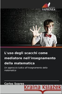 L'uso degli scacchi come mediatore nell'insegnamento della matematica Soares, Carlos 9786209116902