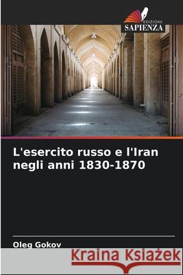 L'esercito russo e l'Iran negli anni 1830-1870 Gokov, Oleg 9786209117473 Edizioni Sapienza