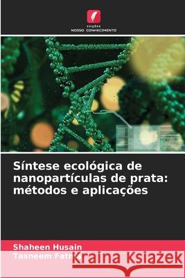 Síntese ecológica de nanopartículas de prata: métodos e aplicações Husain, Shaheen, Fatma, Tasneem 9786209117701