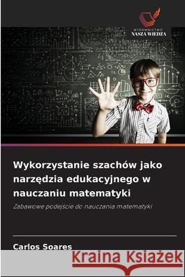 Wykorzystanie szachów jako narzedzia edukacyjnego w nauczaniu matematyki Soares, Carlos 9786209119460