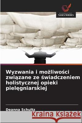 Wyzwania i mozliwosci zwiazane ze swiadczeniem holistycznej opieki pielegniarskiej Schultz, Deanna 9786209120954