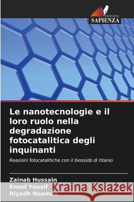 Le nanotecnologie e il loro ruolo nella degradazione fotocatalitica degli inquinanti Hussain, Zainab, Yousif, Emad, Noaman, Riyadh 9786209123993