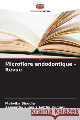Microflore endodontique - Revue Sisodia, Malwika, Anitha Kumari, Ashwathy kumari 9786209124303