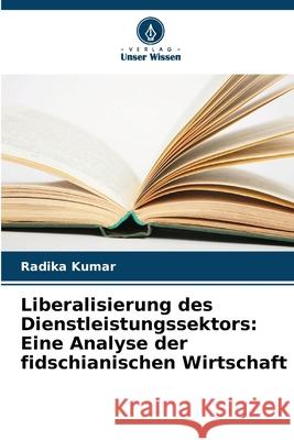 Liberalisierung des Dienstleistungssektors: Eine Analyse der fidschianischen Wirtschaft Kumar, Radika 9786209126048