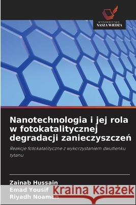 Nanotechnologia i jej rola w fotokatalitycznej degradacji zanieczyszczen Hussain, Zainab, Yousif, Emad, Noaman, Riyadh 9786209126550
