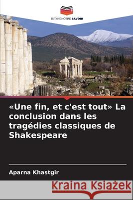 «Une fin, et c'est tout» La conclusion dans les tragédies classiques de Shakespeare Khastgir, Aparna 9786209127311 Editions Notre Savoir