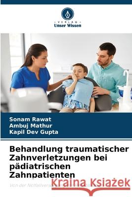 Behandlung traumatischer Zahnverletzungen bei pädiatrischen Zahnpatienten Rawat, Sonam, Mathur, Ambuj, Dev Gupta, Kapil 9786209132414