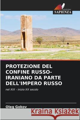 PROTEZIONE DEL CONFINE RUSSO-IRANIANO DA PARTE DELL'IMPERO RUSSO Gokov, Oleg 9786209132834 Edizioni Sapienza