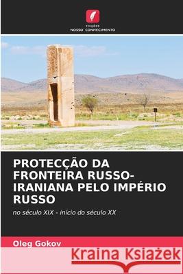 PROTECÇÃO DA FRONTEIRA RUSSO-IRANIANA PELO IMPÉRIO RUSSO Gokov, Oleg 9786209135392 Edições Nosso Conhecimento