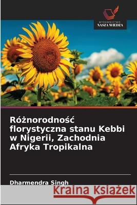 Róznorodnosc florystyczna stanu Kebbi w Nigerii, Zachodnia Afryka Tropikalna Singh, Dharmendra 9786209137327