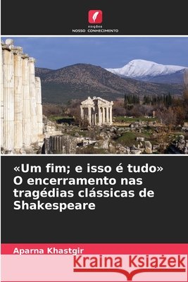 «Um fim; e isso é tudo» O encerramento nas tragédias clássicas de Shakespeare Khastgir, Aparna 9786209137556 Edições Nosso Conhecimento