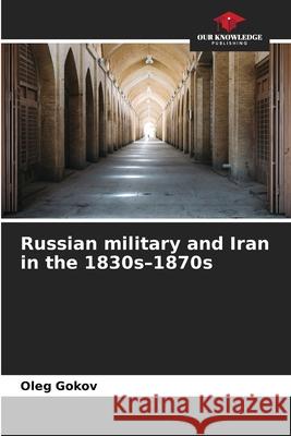 Russian military and Iran in the 1830s-1870s Gokov, Oleg 9786209137945 Our Knowledge Publishing