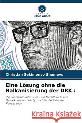 Eine Lösung ohne die Balkanisierung der DRK : SEKIMONYO SHAMAVU, Christian 9786209141072
