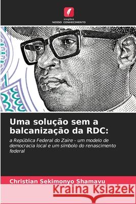 Uma solução sem a balcanização da RDC: SEKIMONYO SHAMAVU, Christian 9786209148750 Edições Nosso Conhecimento