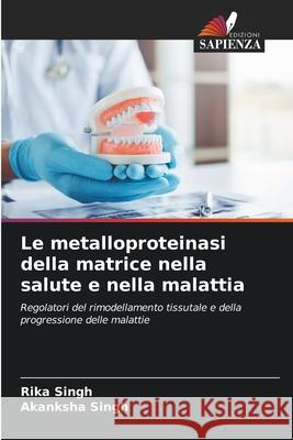 Le metalloproteinasi della matrice nella salute e nella malattia Singh, Rika, Singh, Akanksha 9786209148958