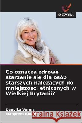 Co oznacza zdrowe starzenie sie dla osób starszych nalezacych do mniejszosci etnicznych w Wielkiej Brytanii? Verma, Deepika, Khurmi, Manpreet 9786209149078