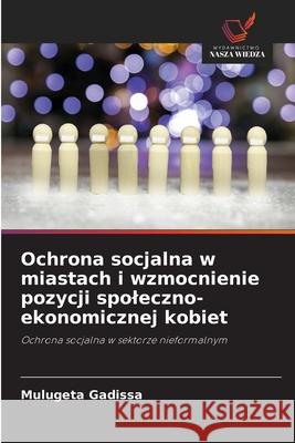 Ochrona socjalna w miastach i wzmocnienie pozycji spoleczno-ekonomicznej kobiet Gadissa, Mulugeta 9786209153402 Wydawnictwo Nasza Wiedza