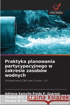 Praktyka planowania partycypacyjnego w zakresie zasobów wodnych Prado P. Guarani, Adriana Kamylle, M.C. Studart, Ticiana, M. Luna, Renata 9786209155437