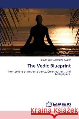The Vedic Blueprint YADAV, SHATRUGHNA  PRASAD 9786209160042 LAP Lambert Academic Publishing