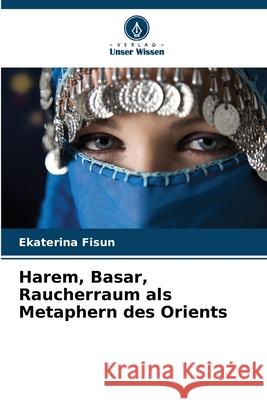 Harem, Basar, Raucherraum als Metaphern des Orients Fisun, Ekaterina 9786209163265