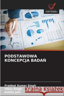 PODSTAWOWA KONCEPCJA BADAN Singh, Prabhat Kumar, Singh, Vikas, Jain, Ankita 9786209166860