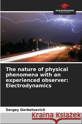 The nature of physical phenomena with an experienced observer: Electrodynamics Gorbatsevich, Sergey 9786209167058 Our Knowledge Publishing