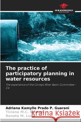 The practice of participatory planning in water resources Prado P. Guarani, Adriana Kamylle, M.C. Studart, Ticiana, M. Luna, Renata 9786209168239