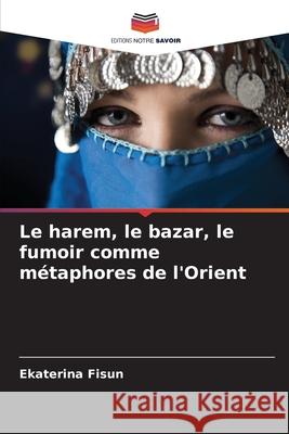 Le harem, le bazar, le fumoir comme métaphores de l'Orient Fisun, Ekaterina 9786209168383