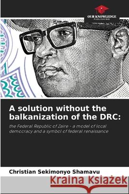 A solution without the balkanization of the DRC: SEKIMONYO SHAMAVU, Christian 9786209169229